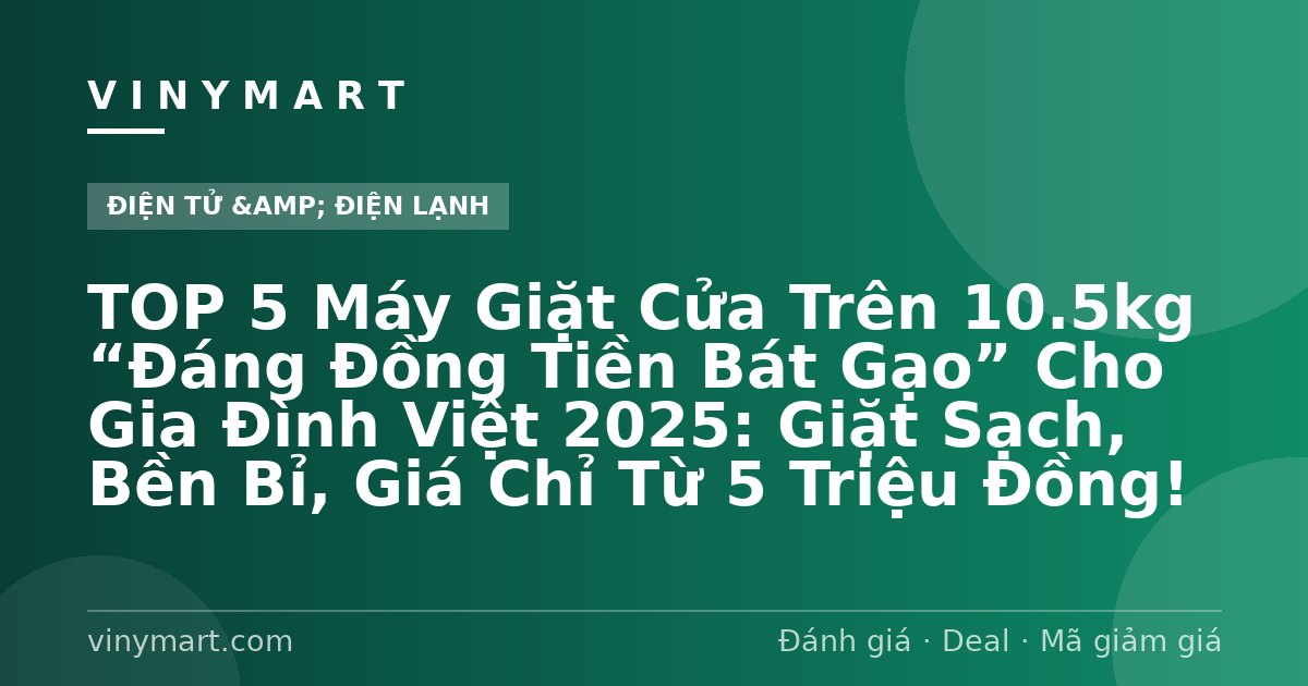 TOP 5 Máy Giặt Cửa Trên 10.5kg “Đáng Đồng Tiền Bát Gạo” Cho Gia Đình Việt 2025: Giặt Sạch, Bền Bỉ, Giá Chỉ Từ 5 Triệu Đồng!
