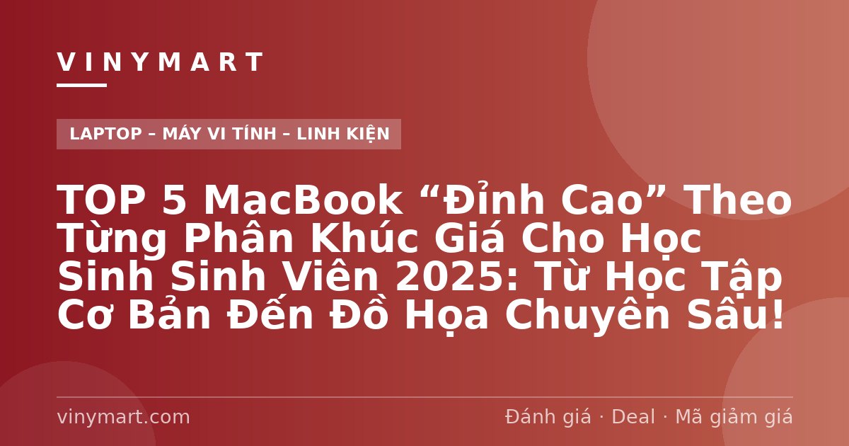 TOP 5 MacBook “Đỉnh Cao” Theo Từng Phân Khúc Giá Cho Học Sinh Sinh Viên 2025: Từ Học Tập Cơ Bản Đến Đồ Họa Chuyên Sâu!