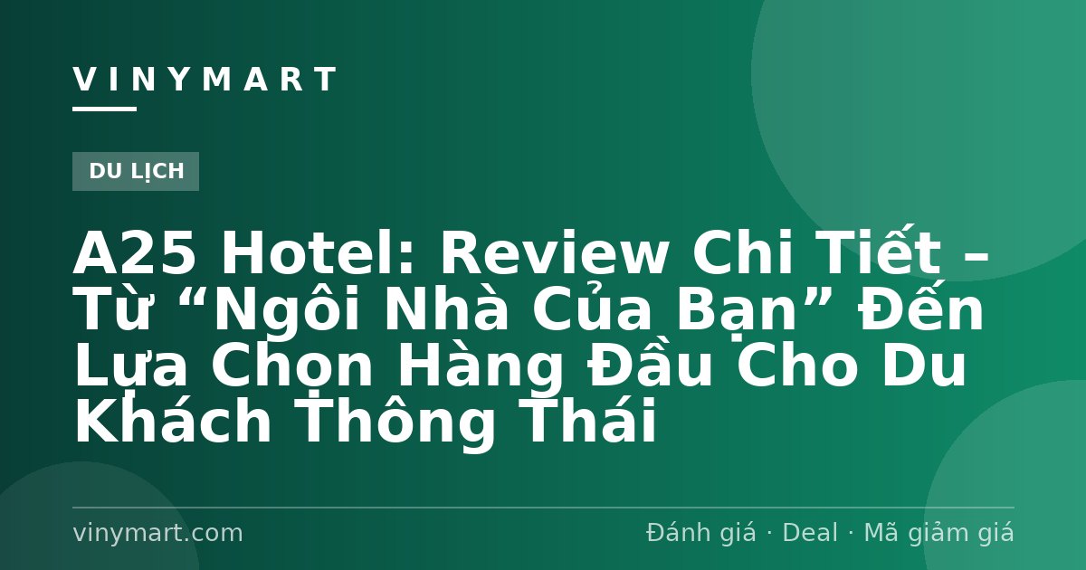 A25 Hotel: Review Chi Tiết – Từ “Ngôi Nhà Của Bạn” Đến Lựa Chọn Hàng Đầu Cho Du Khách Thông Thái
