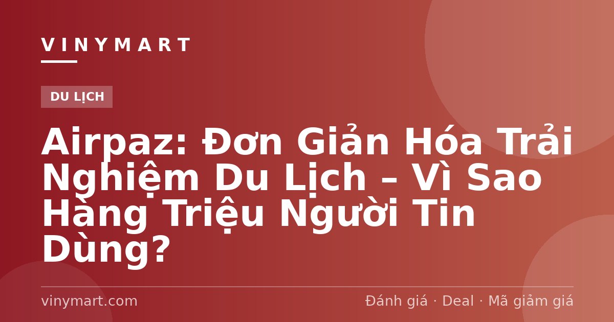 Airpaz: Đơn Giản Hóa Trải Nghiệm Du Lịch – Vì Sao Hàng Triệu Người Tin Dùng?