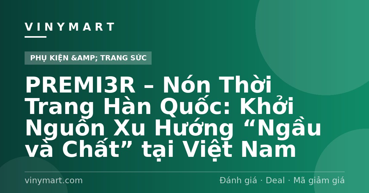 PREMI3R – Nón Thời Trang Hàn Quốc: Khởi Nguồn Xu Hướng “Ngầu và Chất” tại Việt Nam