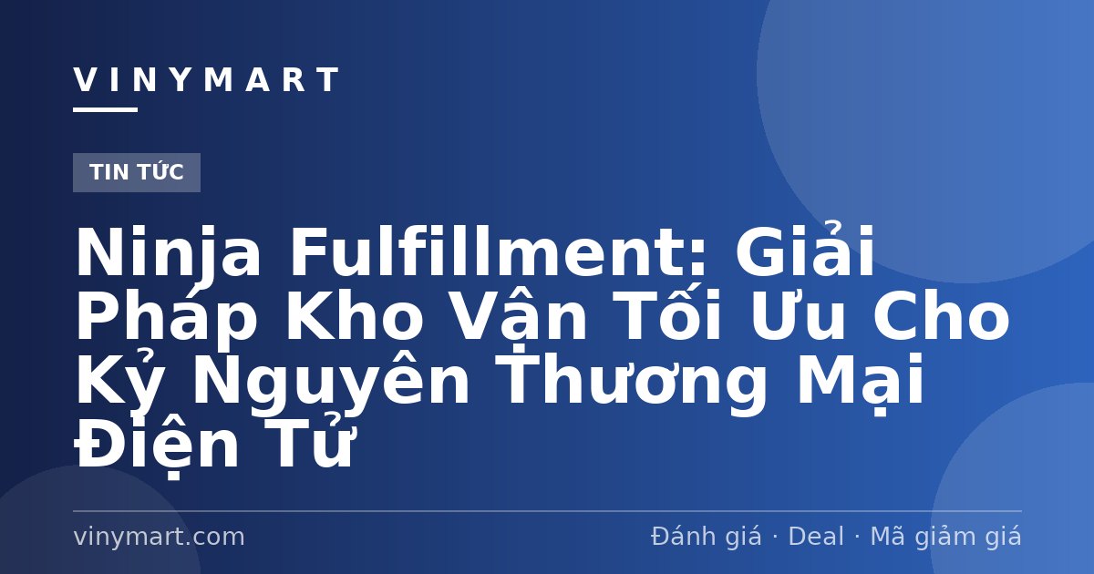 Ninja Fulfillment: Giải Pháp Kho Vận Tối Ưu Cho Kỷ Nguyên Thương Mại Điện Tử