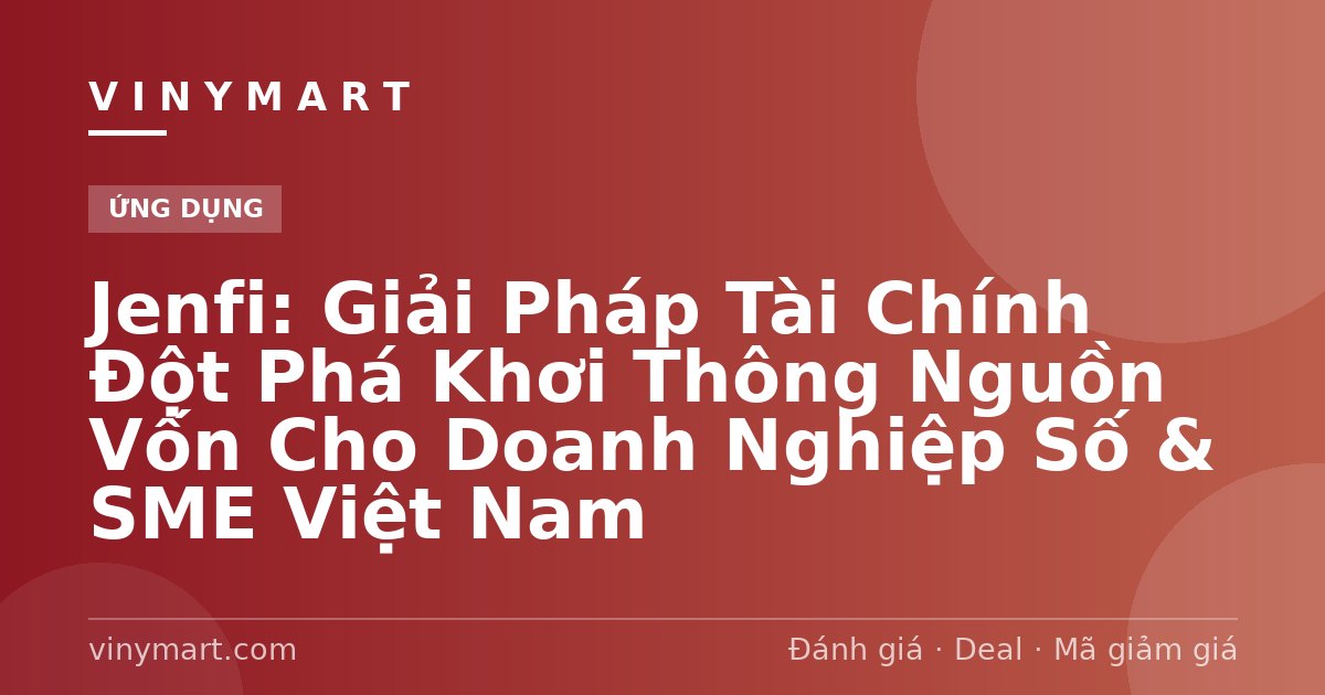 Jenfi: Giải Pháp Tài Chính Đột Phá Khơi Thông Nguồn Vốn Cho Doanh Nghiệp Số & SME Việt Nam