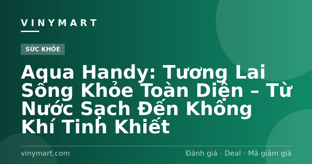 Aqua Handy: Tương Lai Sống Khỏe Toàn Diện – Từ Nước Sạch Đến Không Khí Tinh Khiết