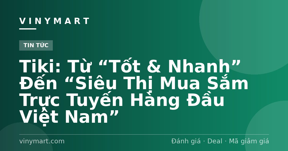 Tiki: Từ “Tốt & Nhanh” Đến “Siêu Thị Mua Sắm Trực Tuyến Hàng Đầu Việt Nam”