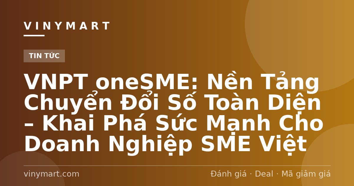 VNPT oneSME: Nền Tảng Chuyển Đổi Số Toàn Diện – Khai Phá Sức Mạnh Cho Doanh Nghiệp SME Việt