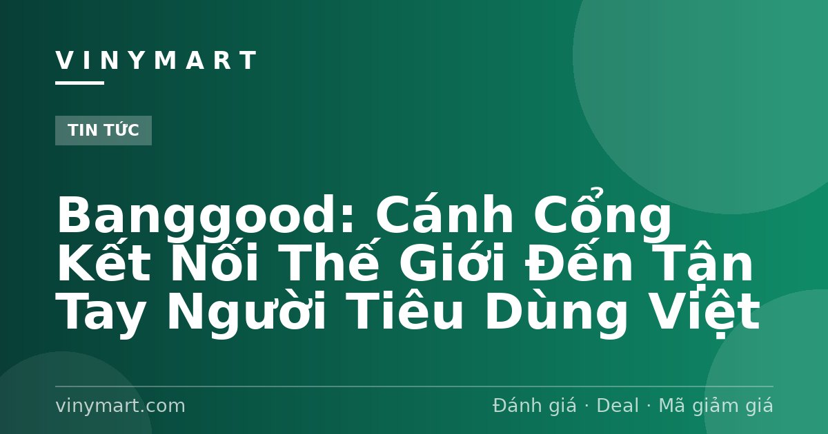 Banggood: Cánh Cổng Kết Nối Thế Giới Đến Tận Tay Người Tiêu Dùng Việt