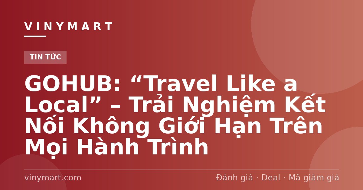 GOHUB: “Travel Like a Local” – Trải Nghiệm Kết Nối Không Giới Hạn Trên Mọi Hành Trình