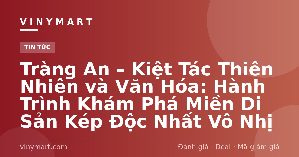 Tràng An – Kiệt Tác Thiên Nhiên và Văn Hóa: Hành Trình Khám Phá Miền Di Sản Kép Độc Nhất Vô Nhị