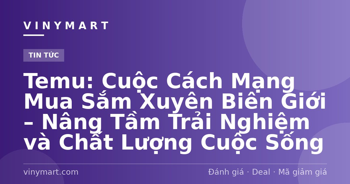 Temu: Cuộc Cách Mạng Mua Sắm Xuyên Biên Giới – Nâng Tầm Trải Nghiệm và Chất Lượng Cuộc Sống