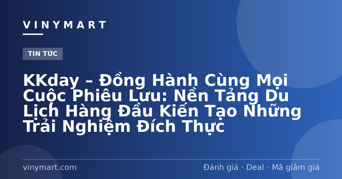 KKday – Đồng Hành Cùng Mọi Cuộc Phiêu Lưu: Nền Tảng Du Lịch Hàng Đầu Kiến Tạo Những Trải Nghiệm Đích Thực