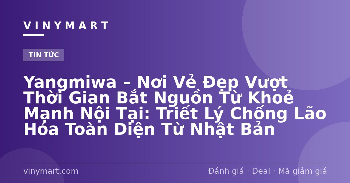 Yangmiwa – Nơi Vẻ Đẹp Vượt Thời Gian Bắt Nguồn Từ Khoẻ Mạnh Nội Tại: Triết Lý Chống Lão Hóa Toàn Diện Từ Nhật Bản