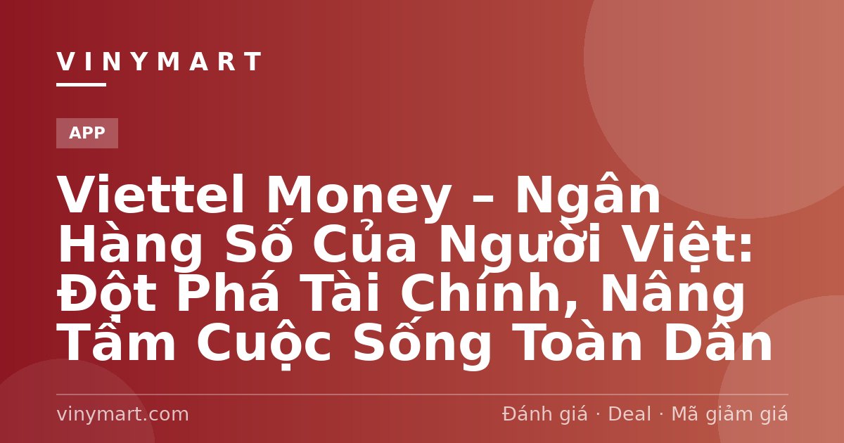 Viettel Money – Ngân Hàng Số Của Người Việt: Đột Phá Tài Chính, Nâng Tầm Cuộc Sống Toàn Dân