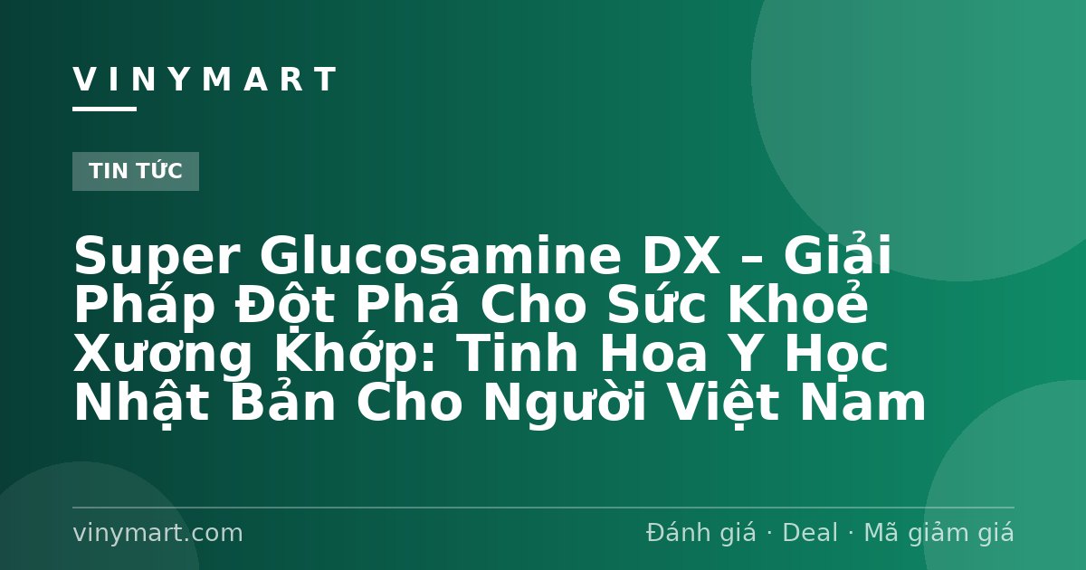 Super Glucosamine DX – Giải Pháp Đột Phá Cho Sức Khoẻ Xương Khớp: Tinh Hoa Y Học Nhật Bản Cho Người Việt Nam