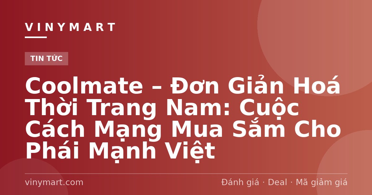 Coolmate – Đơn Giản Hoá Thời Trang Nam: Cuộc Cách Mạng Mua Sắm Cho Phái Mạnh Việt