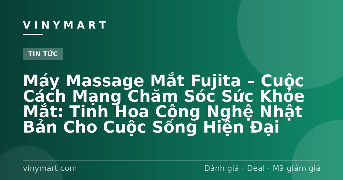 Máy Massage Mắt Fujita – Cuộc Cách Mạng Chăm Sóc Sức Khỏe Mắt: Tinh Hoa Công Nghệ Nhật Bản Cho Cuộc Sống Hiện Đại