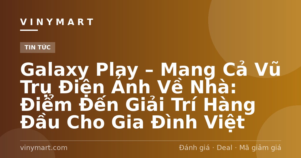 Galaxy Play – Mang Cả Vũ Trụ Điện Ảnh Về Nhà: Điểm Đến Giải Trí Hàng Đầu Cho Gia Đình Việt