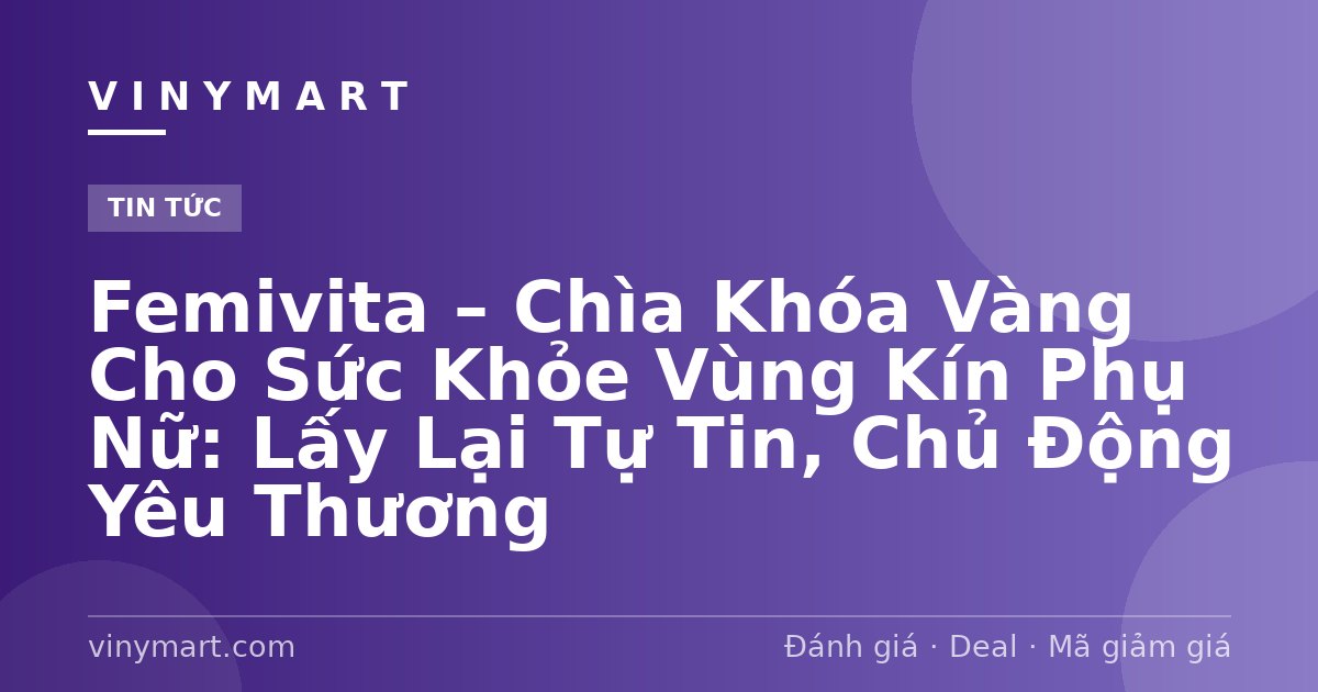 Femivita – Chìa Khóa Vàng Cho Sức Khỏe Vùng Kín Phụ Nữ: Lấy Lại Tự Tin, Chủ Động Yêu Thương