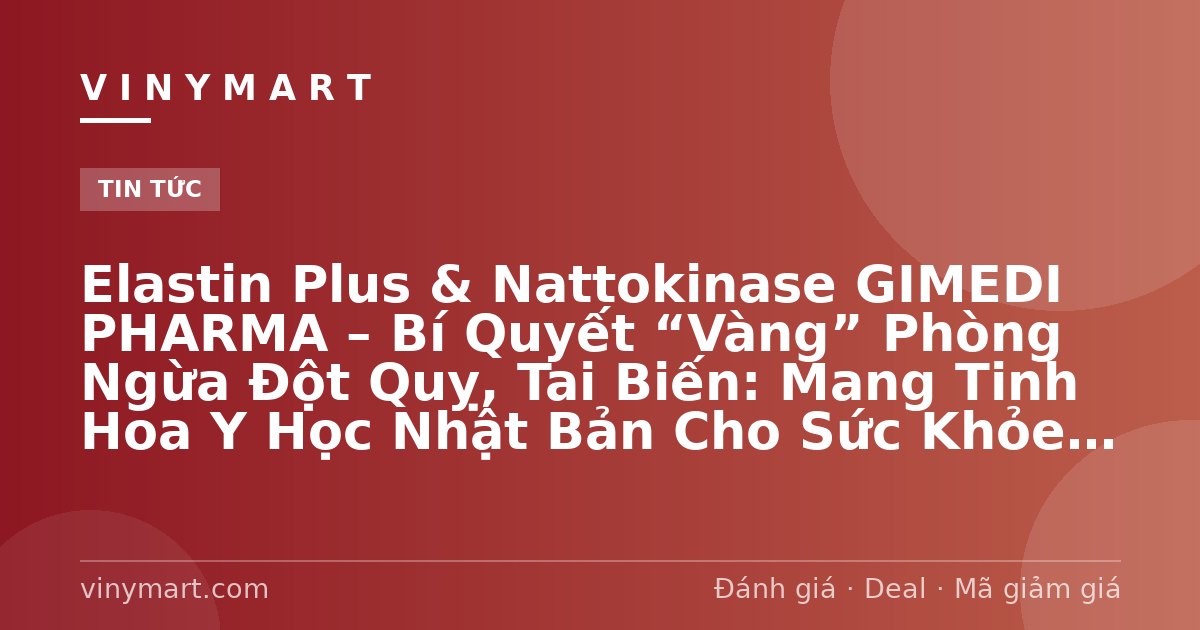 Elastin Plus & Nattokinase GIMEDI PHARMA – Bí Quyết “Vàng” Phòng Ngừa Đột Quỵ, Tai Biến: Mang Tinh Hoa Y Học Nhật Bản Cho Sức Khỏe Người Việt