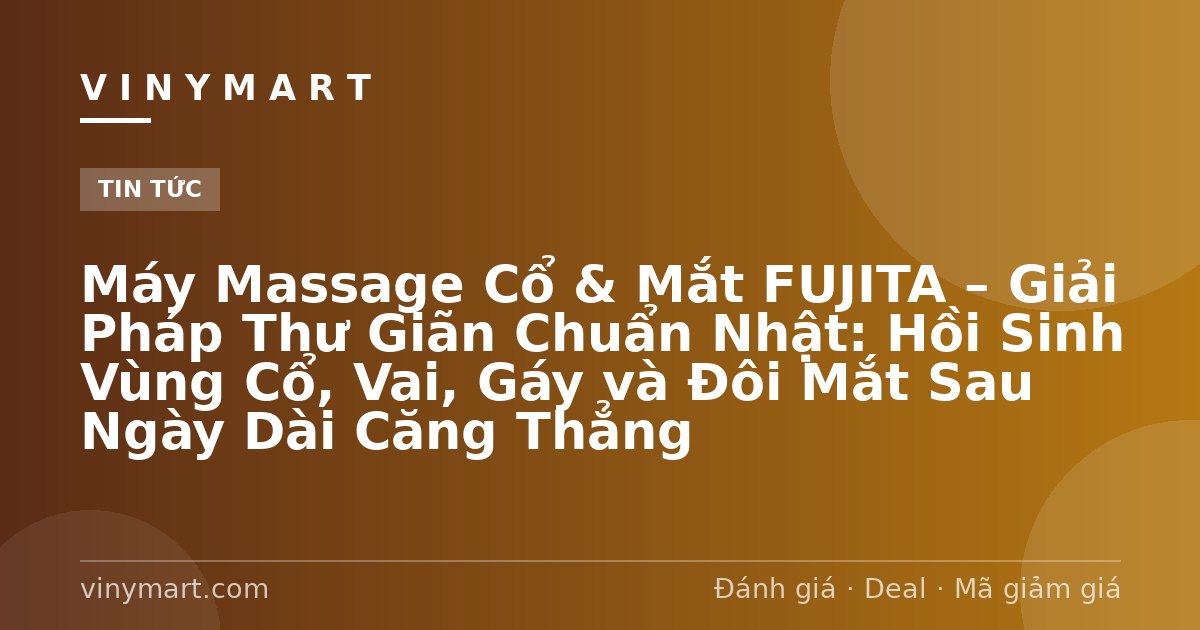Máy Massage Cổ & Mắt FUJITA – Giải Pháp Thư Giãn Chuẩn Nhật: Hồi Sinh Vùng Cổ, Vai, Gáy và Đôi Mắt Sau Ngày Dài Căng Thẳng