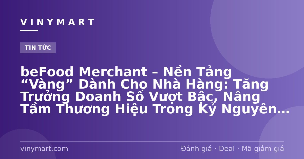 beFood Merchant – Nền Tảng “Vàng” Dành Cho Nhà Hàng: Tăng Trưởng Doanh Số Vượt Bậc, Nâng Tầm Thương Hiệu Trong Kỷ Nguyên Số