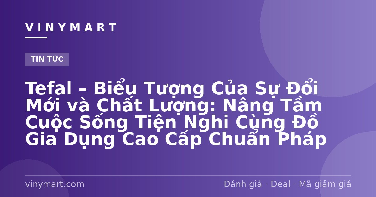 Tefal – Biểu Tượng Của Sự Đổi Mới và Chất Lượng: Nâng Tầm Cuộc Sống Tiện Nghi Cùng Đồ Gia Dụng Cao Cấp Chuẩn Pháp