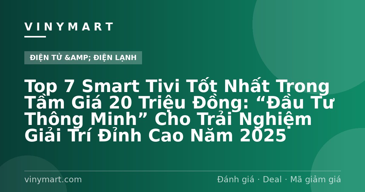 Top 7 Smart Tivi Tốt Nhất Trong Tầm Giá 20 Triệu Đồng: “Đầu Tư Thông Minh” Cho Trải Nghiệm Giải Trí Đỉnh Cao Năm 2025