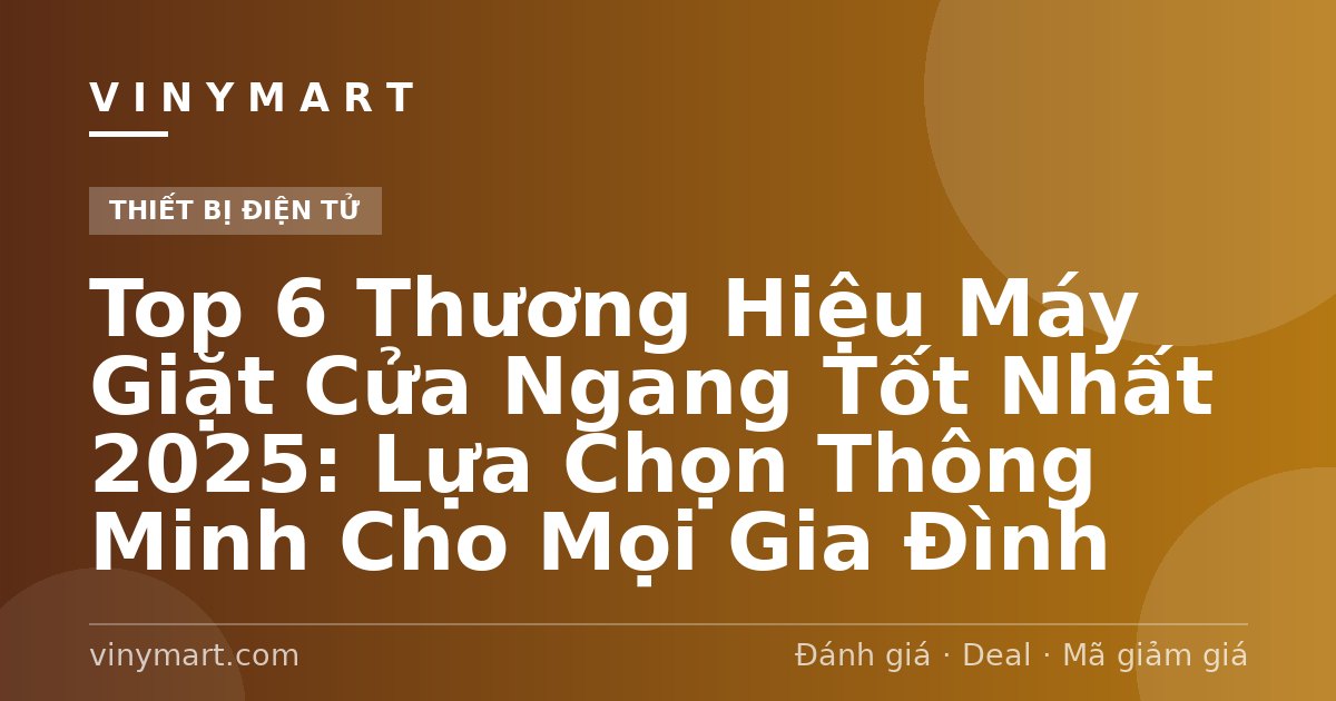 Top 6 Thương Hiệu Máy Giặt Cửa Ngang Tốt Nhất 2025: Lựa Chọn Thông Minh Cho Mọi Gia Đình