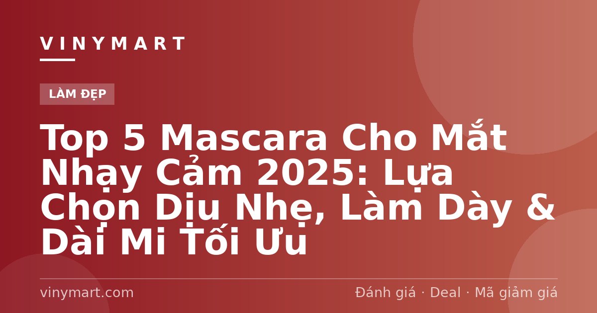 Top 5 Mascara Cho Mắt Nhạy Cảm 2025: Lựa Chọn Dịu Nhẹ, Làm Dày & Dài Mi Tối Ưu