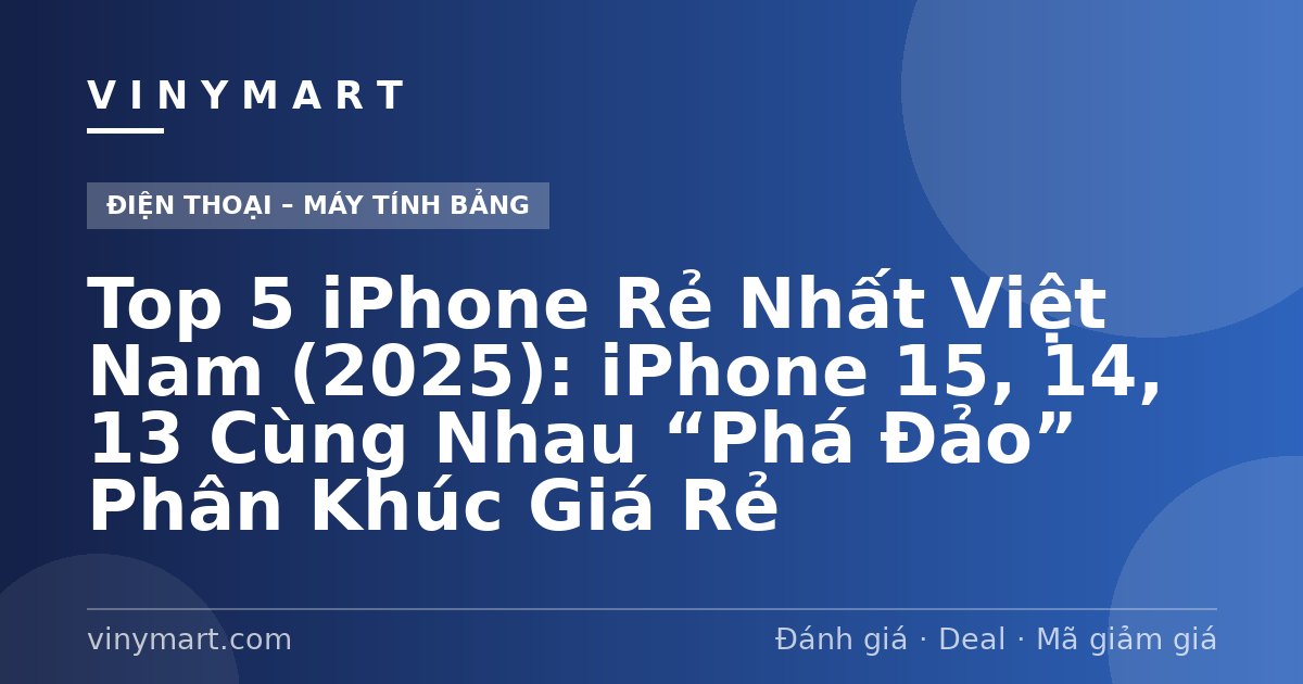 Top 5 iPhone Rẻ Nhất Việt Nam (2025): iPhone 15, 14, 13 Cùng Nhau “Phá Đảo” Phân Khúc Giá Rẻ