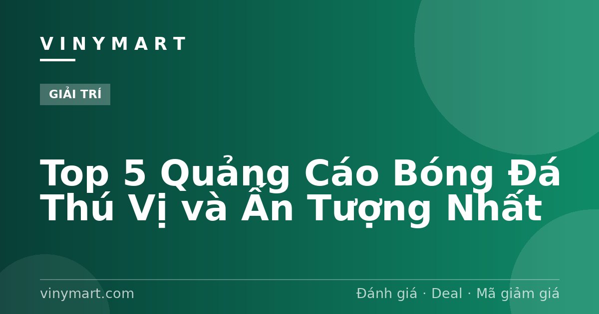 Top 5 Quảng Cáo Bóng Đá Thú Vị và Ấn Tượng Nhất