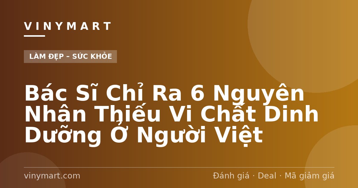 Bác Sĩ Chỉ Ra 6 Nguyên Nhân Thiếu Vi Chất Dinh Dưỡng Ở Người Việt