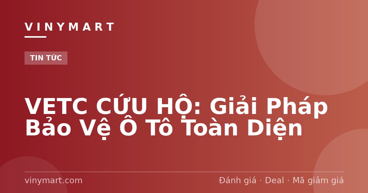 VETC CỨU HỘ: Giải Pháp Bảo Vệ Ô Tô Toàn Diện
