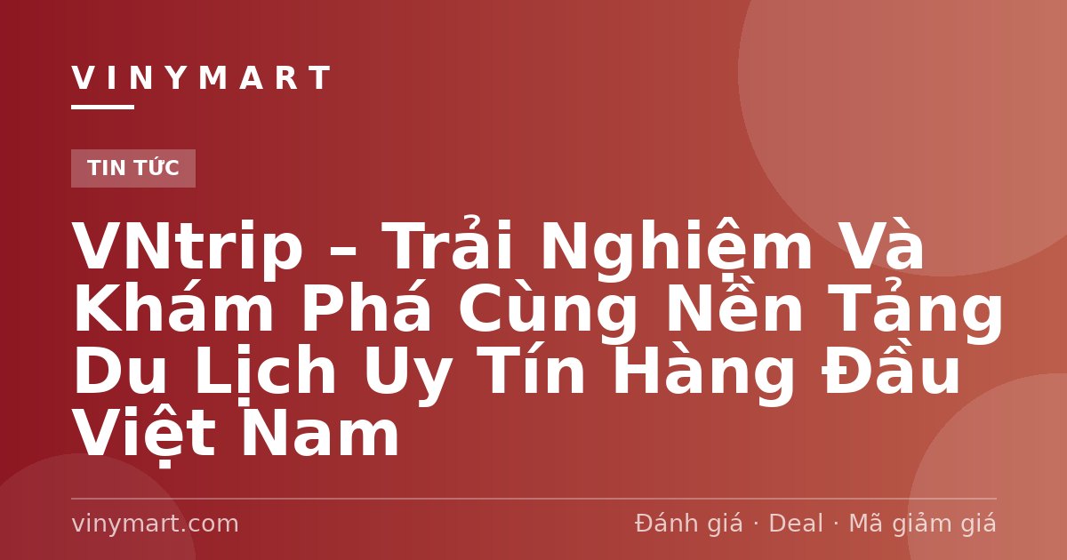 VNtrip – Trải Nghiệm Và Khám Phá Cùng Nền Tảng Du Lịch Uy Tín Hàng Đầu Việt Nam