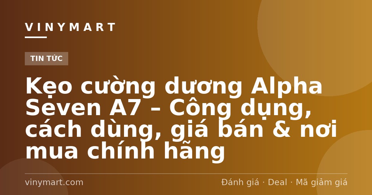 Kẹo cường dương Alpha Seven A7 – Công dụng, cách dùng, giá bán & nơi mua chính hãng