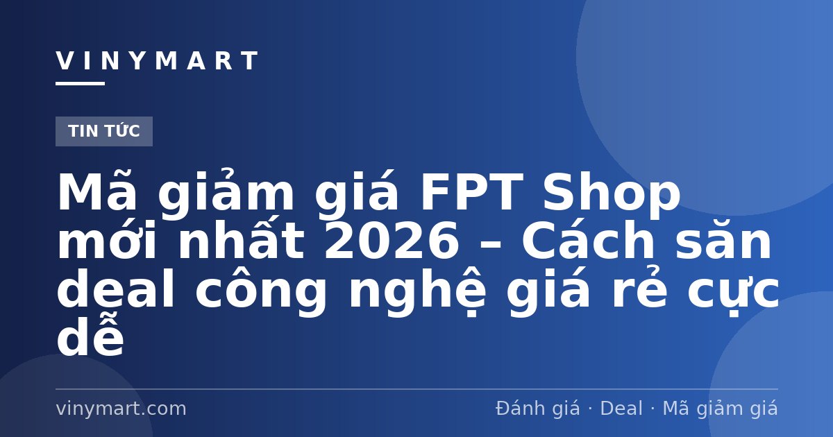 Mã giảm giá FPT Shop mới nhất 2026 – Cách săn deal công nghệ giá rẻ cực dễ