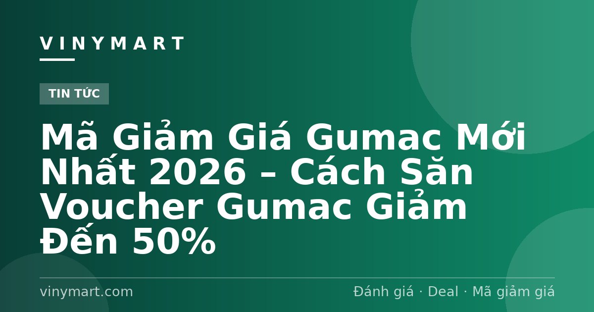 Mã Giảm Giá Gumac Mới Nhất 2026 – Cách Săn Voucher Gumac Giảm Đến 50%