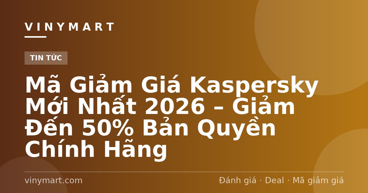 Mã Giảm Giá Kaspersky Mới Nhất 2026 – Giảm Đến 50% Bản Quyền Chính Hãng