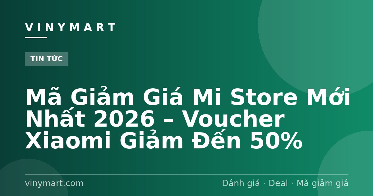 Mã Giảm Giá Mi Store Mới Nhất 2026 – Voucher Xiaomi Giảm Đến 50%