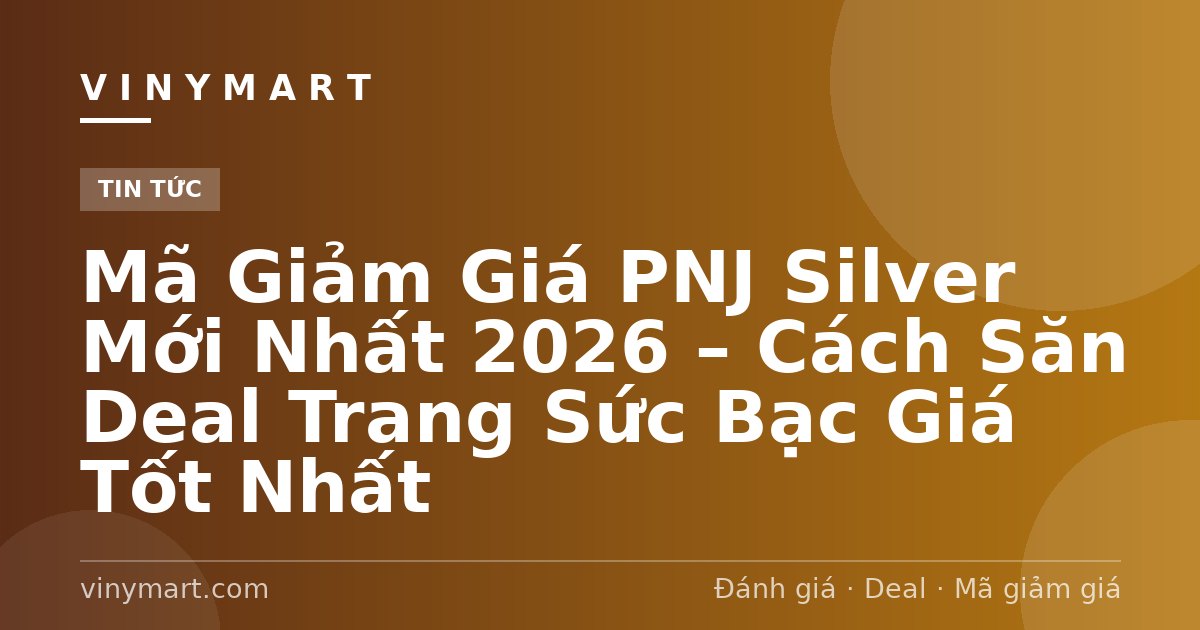 Mã Giảm Giá PNJ Silver Mới Nhất 2026 – Cách Săn Deal Trang Sức Bạc Giá Tốt Nhất