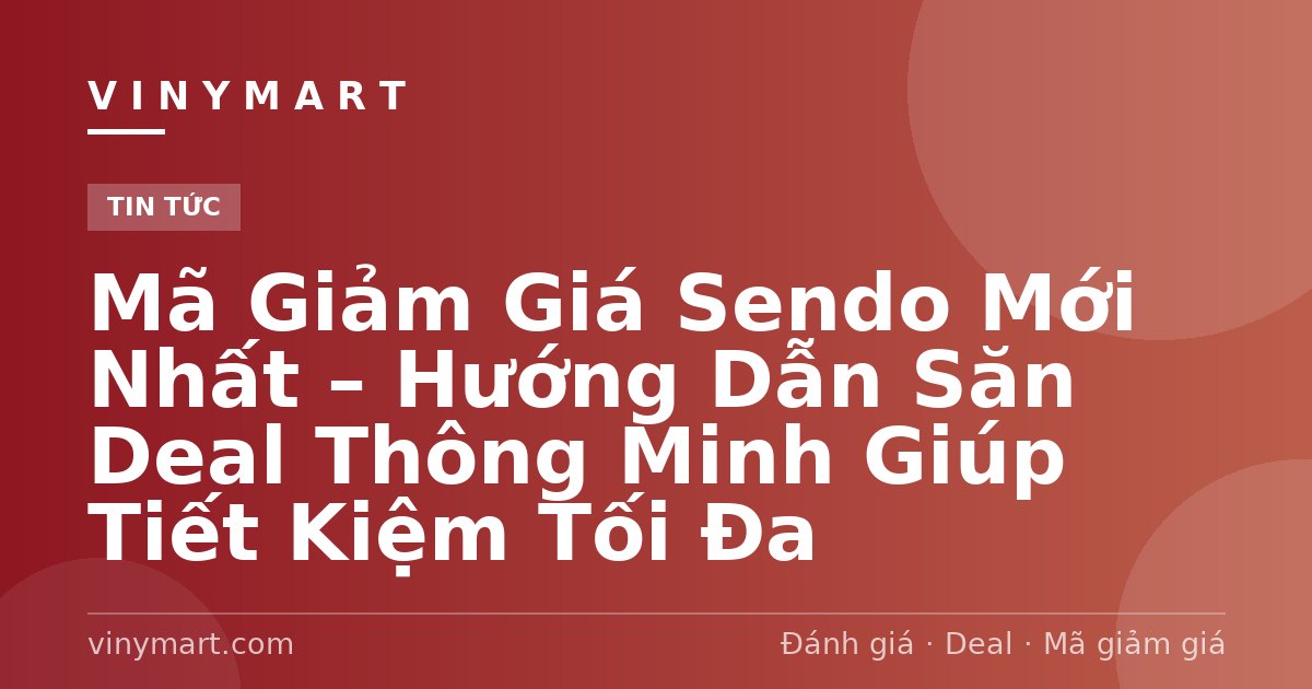 Mã Giảm Giá Sendo Mới Nhất – Hướng Dẫn Săn Deal Thông Minh Giúp Tiết Kiệm Tối Đa