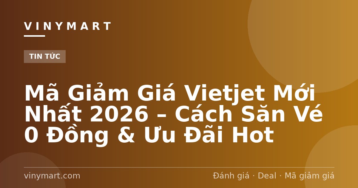Mã Giảm Giá Vietjet Mới Nhất 2026 – Cách Săn Vé 0 Đồng & Ưu Đãi Hot