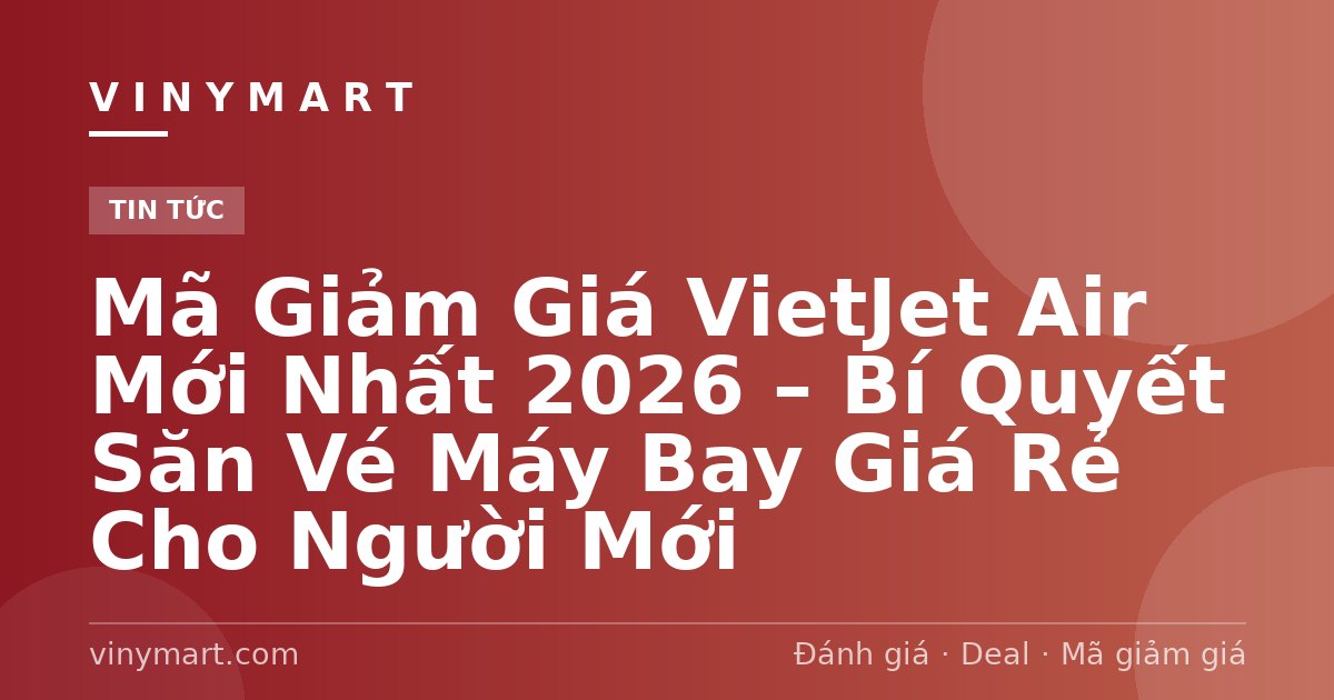 Mã Giảm Giá VietJet Air Mới Nhất 2026 – Bí Quyết Săn Vé Máy Bay Giá Rẻ Cho Người Mới