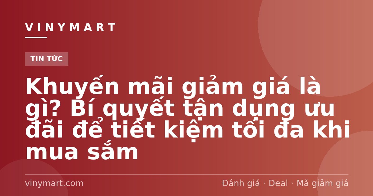 Khuyến mãi giảm giá là gì? Bí quyết tận dụng ưu đãi để tiết kiệm tối đa khi mua sắm