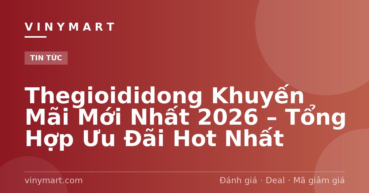 Thegioididong Khuyến Mãi Mới Nhất 2026 – Tổng Hợp Ưu Đãi Hot Nhất