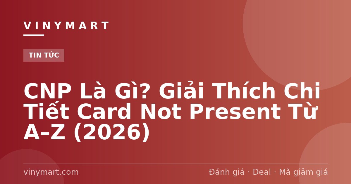 CNP Là Gì? Giải Thích Chi Tiết Card Not Present Từ A–Z (2026)
