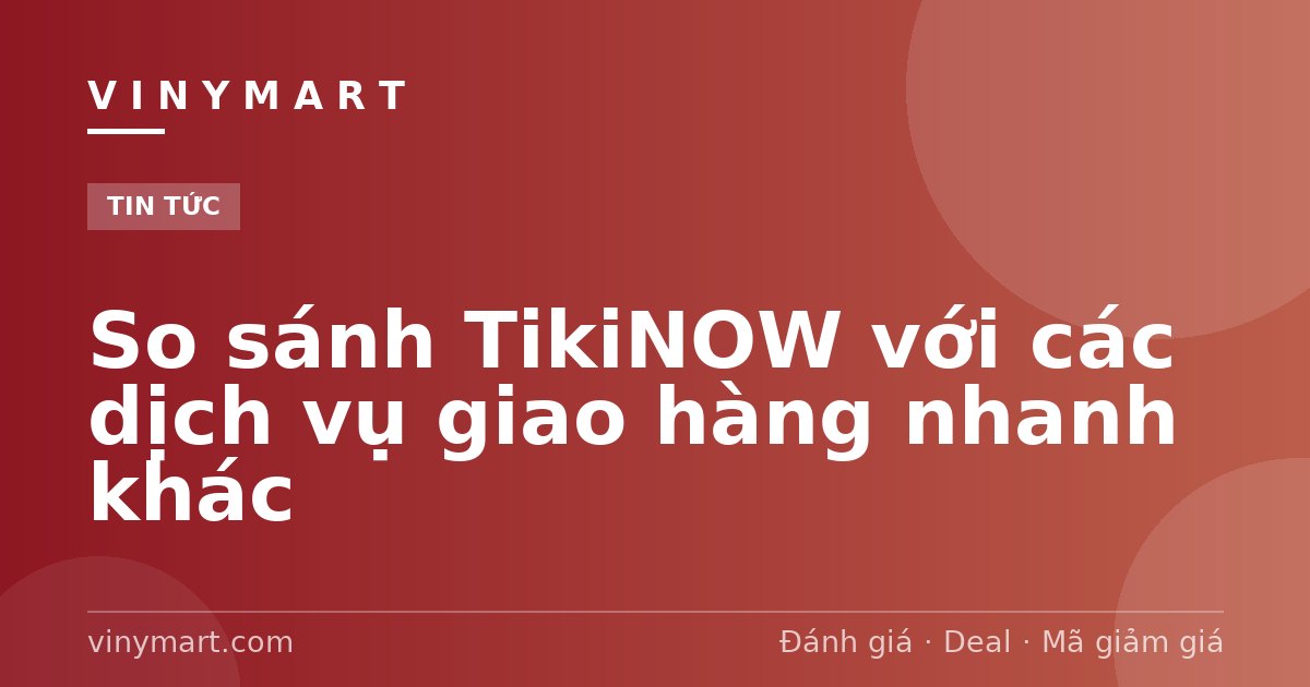 So sánh TikiNOW với các dịch vụ giao hàng nhanh khác