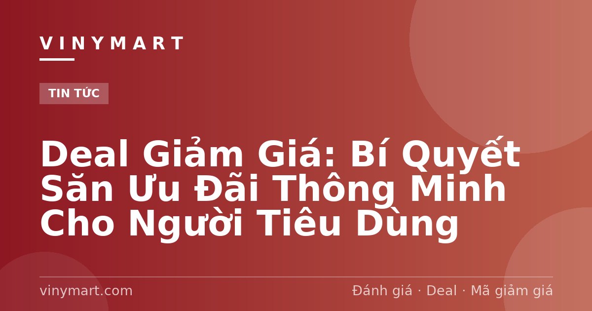 Deal Giảm Giá: Bí Quyết Săn Ưu Đãi Thông Minh Cho Người Tiêu Dùng