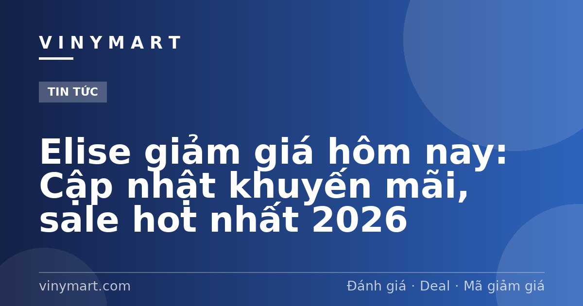 Elise giảm giá hôm nay: Cập nhật khuyến mãi, sale hot nhất 2026