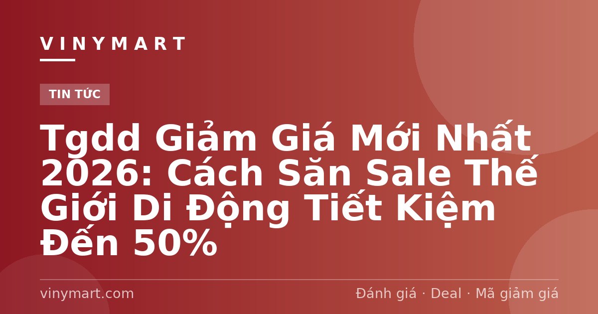 Tgdd Giảm Giá Mới Nhất 2026: Cách Săn Sale Thế Giới Di Động Tiết Kiệm Đến 50%